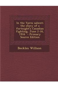 In the Ypres Salient; The Story of a Fortnight's Canadian Fighting, June 2-16, 1916 - Primary Source Edition