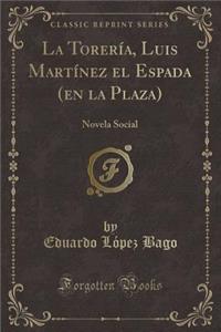 La TorerÃ­a, Luis MartÃ­nez El Espada (En La Plaza): Novela Social (Classic Reprint)