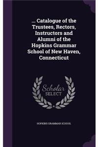 ... Catalogue of the Trustees, Rectors, Instructors and Alumni of the Hopkins Grammar School of New Haven, Connecticut