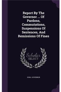 Report by the Governor ... of Pardons, Commutations, Suspensions of Sentences, and Remissions of Fines