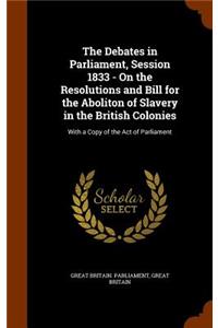 Debates in Parliament, Session 1833 - On the Resolutions and Bill for the Aboliton of Slavery in the British Colonies