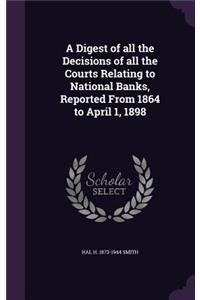A Digest of all the Decisions of all the Courts Relating to National Banks, Reported From 1864 to April 1, 1898