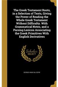 The Greek Testament Roots, in a Selection of Texts, Giving the Power of Reading the Whole Greek Testament Without Difficulty. With Grammatical Notes, and a Parsing Lexicon Associating the Greek Primitives With English Derivatives