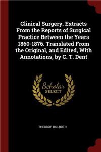 Clinical Surgery. Extracts from the Reports of Surgical Practice Between the Years 1860-1876. Translated from the Original, and Edited, with Annotations, by C. T. Dent