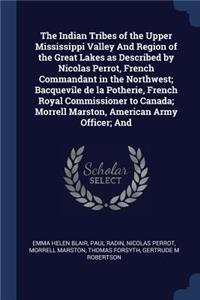 The Indian Tribes of the Upper Mississippi Valley And Region of the Great Lakes as Described by Nicolas Perrot, French Commandant in the Northwest; Bacquevile de la Potherie, French Royal Commissioner to Canada; Morrell Marston, American Army Offic
