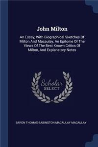 John Milton: An Essay, With Biographical Sketches Of Milton And Macaulay, An Epitome Of The Views Of The Best Known Critics Of Milton, And Explanatory Notes