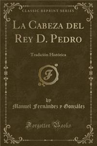 La Cabeza del Rey D. Pedro: TradiciÃ³n HistÃ³rica (Classic Reprint)