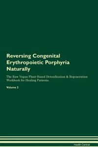 Reversing Congenital Erythropoietic Porphyria Naturally the Raw Vegan Plant-Based Detoxification & Regeneration Workbook for Healing Patients. Volume 2