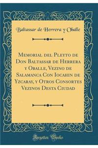 Memorial del Pleyto de Don Baltassar de Herrera Y Oballe, Vezino de Salamanca Con Iocahin de Yzcaray, Y Otros Consortes Vezinos Desta Ciudad (Classic Reprint)