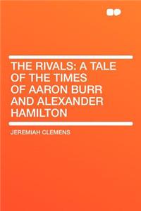 The Rivals: A Tale of the Times of Aaron Burr and Alexander Hamilton