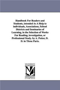 Handbook For Readers and Students, intended As A Help to individuals, Associations, School Districts and Seminaries of Learning, in the Selection of Works For Reading, investigation, or Professional Study. by A. Potter, D. D. in Three Parts.