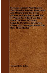 Sermons Ancient And Modern - The Church's Services Illustrated And Harmonized From The Fathers And Mediaeval Writers; To Which Are Added Incidents From The Lives Of Saints, Legends, Parables, Anecdotes, Poetry, Etc., Arranged Under The Days They Il