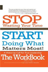 Stop Wasting Your Time & START Doing What Matters Most! The WORKBOOK!: A Wake-Up Call For True Leadership