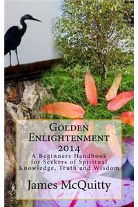 Golden Enlightenment 2014: A Beginners Handbook for Seekers of Spiritual Knowledge, Truth and Wisdom