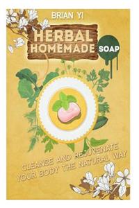 Herbal Homemade Soap: Cleanse and Rejuvenate Your Body the Natural Way