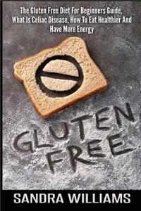 Gluten Free: The Gluten Free Diet For Beginners Guide, What Is Celiac Disease, How To Eat Healthier And Have More Energy