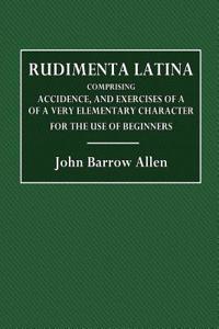 Rudimenta Latina: Comprising Accidence, and Excercises of a Very Elementary Character for Use of Begiinners