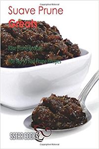 Suave Prune Greats: Rare Prune Recipes, the Top 55 Rad Prune Recipes