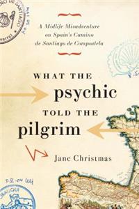 What the Psychic Told the Pilgrim: A Midlife Misadventure on Spain's Camino de Santiago de Compostela