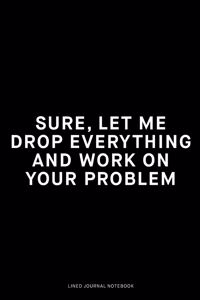 Sure, let me drop everything and work on your problem