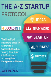 The A-Z Startup Protocol [4 Books in 1]: The Simplified Beginner's Guide to Launching a Successful Startup, Turning Your Vision into Reality, and Achieving Your Entrepreneurial Dream