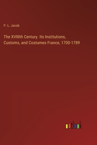 XVIIIth Century. Its Institutions, Customs, and Costumes France, 1700-1789