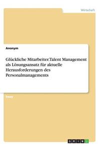 Glückliche Mitarbeiter. Talent Management als Lösungsansatz für aktuelle Herausforderungen des Personalmanagements