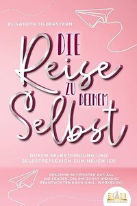 Die Reise zu deinem Selbst - Durch Selbstfindung und Selbstreflexion zum neuen Ich: Bekomme Antworten auf all die Fragen, die dir sonst niemand beantworten kann (inkl. Workbook)