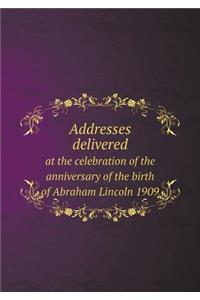 Addresses Delivered at the Celebration of the Anniversary of the Birth of Abraham Lincoln 1909