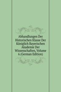 Abhandlungen Der Historischen Klasse Der Koniglich Bayerischen Akademie Der Wissenschaften, Volume 6 (German Edition)