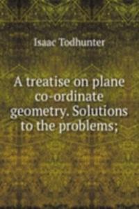 treatise on plane co-ordinate geometry. Solutions to the problems;