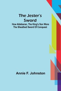 Jester's Sword; How Aldebaran, the King's Son Wore the Sheathed Sword of Conquest