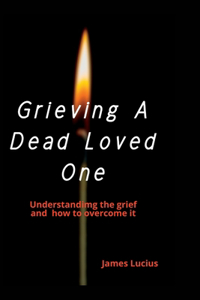 Grieving A Dead Loved One: Understanding the grief and how to overcome it