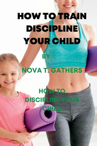 How to Train Discipline Your Child