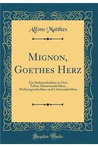 Mignon, Goethes Herz: Ein Seelenaufschluss in Drei Teilen: Herzensaufschluss, Dichtungsaufschluss Und Lebensaufschluss (Classic Reprint)