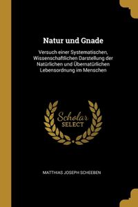 Natur und Gnade: Versuch einer Systematischen, Wissenschaftlichen Darstellung der Natürlichen und Übernatürlichen Lebensordnung im Menschen