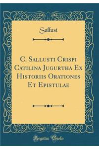 C. Sallusti Crispi Catilina Jugurtha Ex Historiis Orationes Et Epistulae (Classic Reprint)