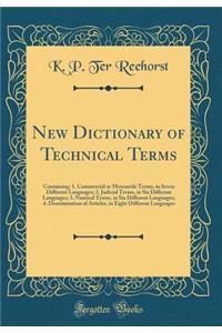 New Dictionary of Technical Terms: Containing: 1. Commercial or Mercantile Terms, in Seven Different Languages; 2. Judicial Terms, in Six Different Languages; 3. Nautical Terms, in Six Different Languages; 4. Denomination of Articles, in Eight Diff