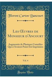 Les Oeuvres de Monsieur d'Ancourt, Vol. 4: Augmentï¿½e de Plusieurs Comï¿½dies Qui n'Avoient Point ï¿½tï¿½ Imprimï¿½es (Classic Reprint)