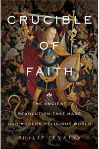 Crucible of Faith: The Ancient Revolution That Made Our Modern Religious World