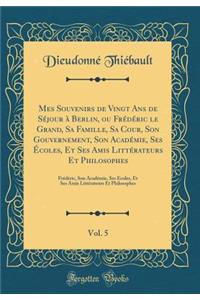 Mes Souvenirs de Vingt Ans de Séjour à Berlin, ou Frédéric le Grand, Sa Famille, Sa Cour, Son Gouvernement, Son Académie, Ses Écoles, Et Ses Amis Littérateurs Et Philosophes, Vol. 5: Frédéric, Son Académie, Ses Écoles, Et Ses Amis Littérateurs Et P