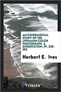 Experimental Study of the Lippmann Color Photograph. a Dissertation, Pp. 325-353