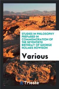 Studies in Philosophy Prepared in Commemoration of the Seventieth Birthday of George Holmes Howison