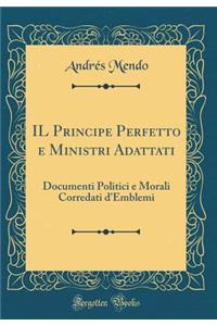 Il Principe Perfetto E Ministri Adattati: Documenti Politici E Morali Corredati d'Emblemi (Classic Reprint)
