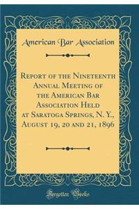 Report of the Nineteenth Annual Meeting of the American Bar Association Held at Saratoga Springs, N. Y., August 19, 20 and 21, 1896 (Classic Reprint)