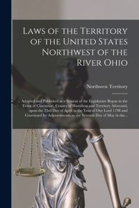 Laws of the Territory of the United States Northwest of the River Ohio: Adopted and Published at a Session of the Legislature Begun in the Town of Cincinnati, County of Hamilton and Territory Aforesaid, Upon the 23rd Day