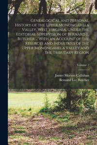 Genealogical and Personal History of the Upper Monongahela Valley, West Virginia, Under the Editorial Supervision of Bernard L. Butcher ... With an Account of the Resurces and Industries of the Upper Monongahela Valley and the Tributary Region; Vol