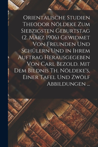Orientalische Studien Theodor Nöldeke Zum Siebzigsten Geburtstag (2. März 1906) Gewidmet Von Freunden Und Schülern Und in Ihrem Auftrag Herausgegeben Von Carl Bezold. Mit Dem Bildnis Th. Nöldeke's, Einer Tafel Und Zwölf Abbildungen ...