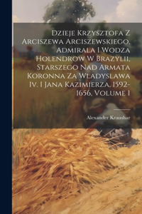 Dzieje Krzysztofa Z Arciszewa Arciszewskiego, Admirala I Wodza Holendrow W Brazylii, Starszego Nad Armata Koronna Za Wladyslawa Iv. I Jana Kazimierza, 1592-1656, Volume 1