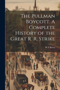 Pullman Boycott. A Complete History of the Great R. R. Strike